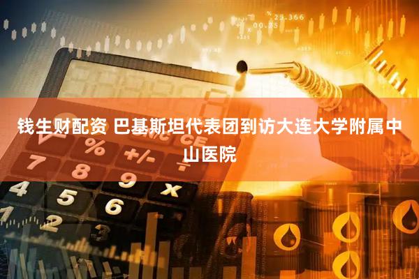 钱生财配资 巴基斯坦代表团到访大连大学附属中山医院