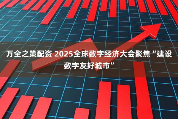 万全之策配资 2025全球数字经济大会聚焦“建设数字友好城市”