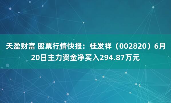 天盈财富 股票行情快报：桂发祥（002820）6月20日主力资金净买入294.87万元