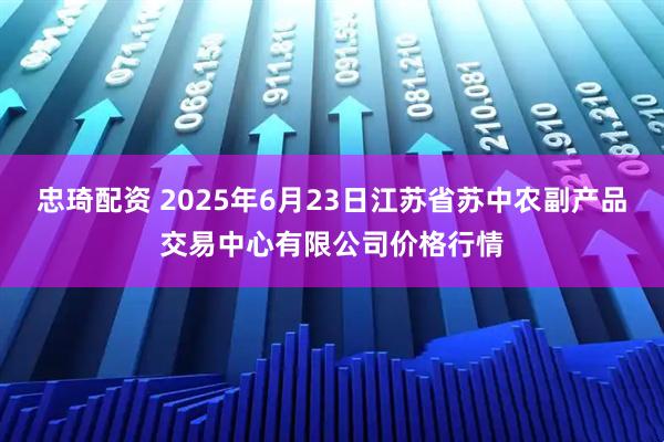 忠琦配资 2025年6月23日江苏省苏中农副产品交易中心有限公司价格行情