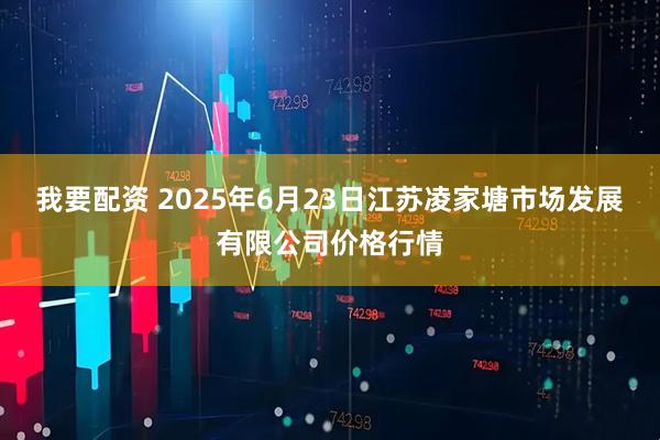 我要配资 2025年6月23日江苏凌家塘市场发展有限公司价格行情