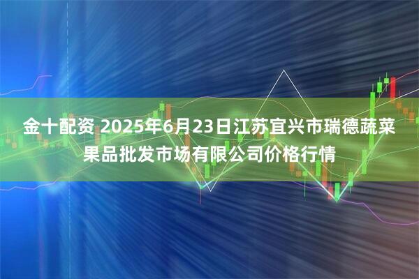 金十配资 2025年6月23日江苏宜兴市瑞德蔬菜果品批发市场有限公司价格行情