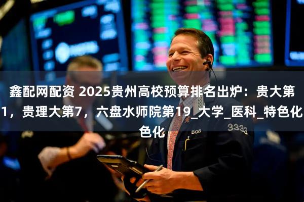 鑫配网配资 2025贵州高校预算排名出炉：贵大第1，贵理大第7，六盘水师院第19_大学_医科_特色化