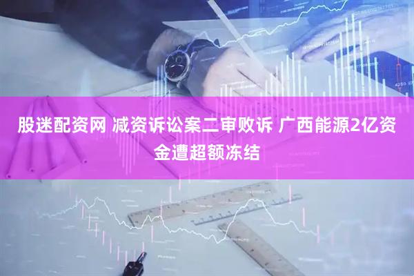 股迷配资网 减资诉讼案二审败诉 广西能源2亿资金遭超额冻结