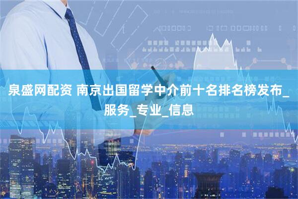 泉盛网配资 南京出国留学中介前十名排名榜发布_服务_专业_信息