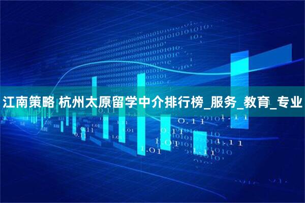 江南策略 杭州太原留学中介排行榜_服务_教育_专业