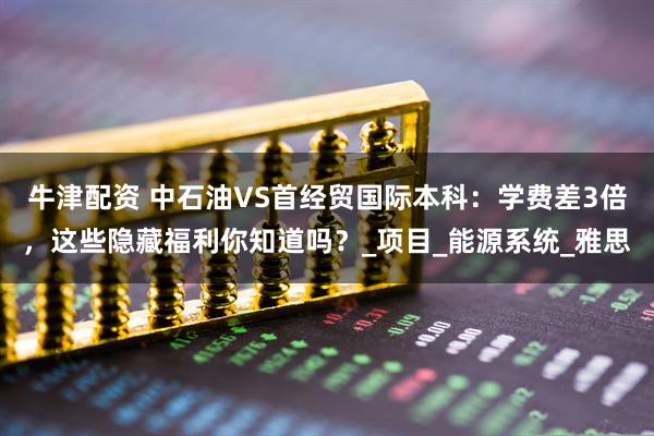 牛津配资 中石油VS首经贸国际本科：学费差3倍，这些隐藏福利你知道吗？_项目_能源系统_雅思