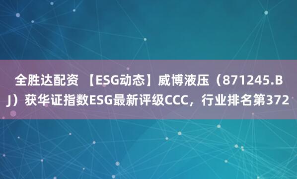 全胜达配资 【ESG动态】威博液压（871245.BJ）获华证指数ESG最新评级CCC，行业排名第372