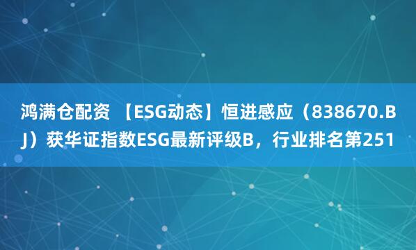 鸿满仓配资 【ESG动态】恒进感应（838670.BJ）获华证指数ESG最新评级B，行业排名第251