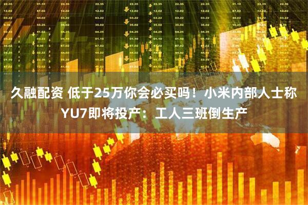 久融配资 低于25万你会必买吗！小米内部人士称YU7即将投产：工人三班倒生产