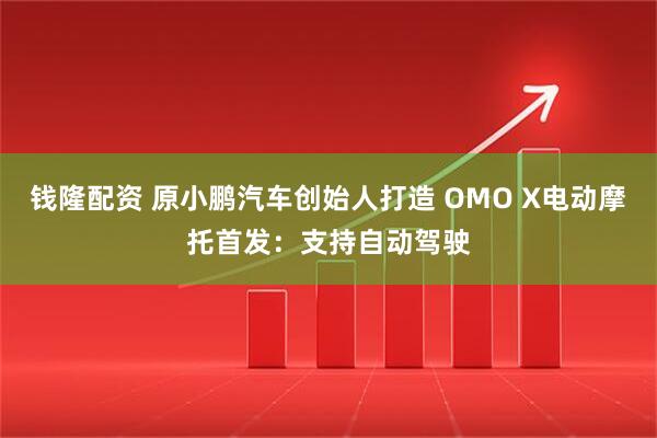 钱隆配资 原小鹏汽车创始人打造 OMO X电动摩托首发：支持自动驾驶