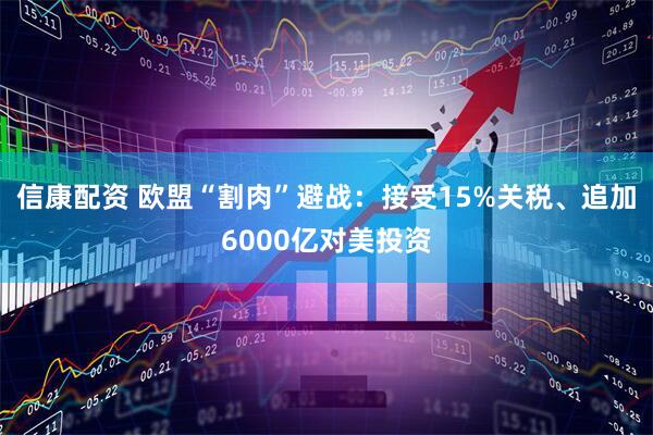 信康配资 欧盟“割肉”避战：接受15%关税、追加6000亿对美投资