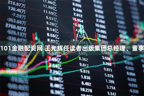 101金融配资网 王光辉任读者出版集团总经理、董事