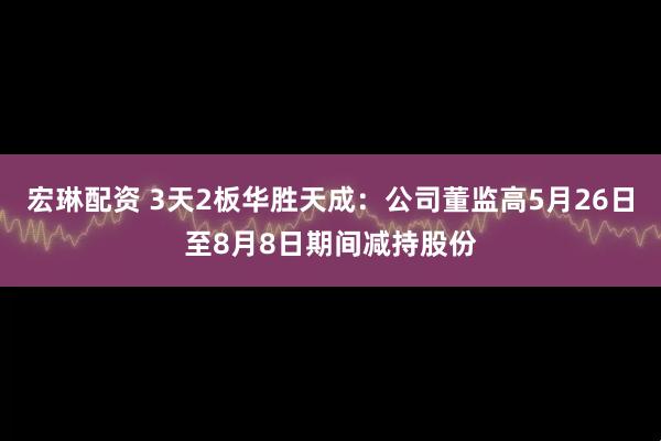 宏琳配资 3天2板华胜天成：公司董监高5月26日至8月8日期间减持股份