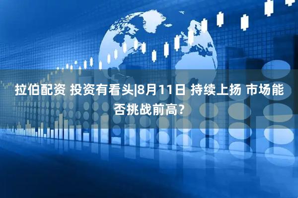拉伯配资 投资有看头|8月11日 持续上扬 市场能否挑战前高？