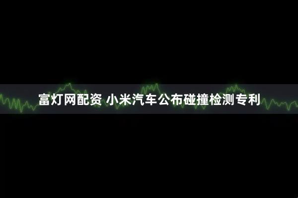 富灯网配资 小米汽车公布碰撞检测专利