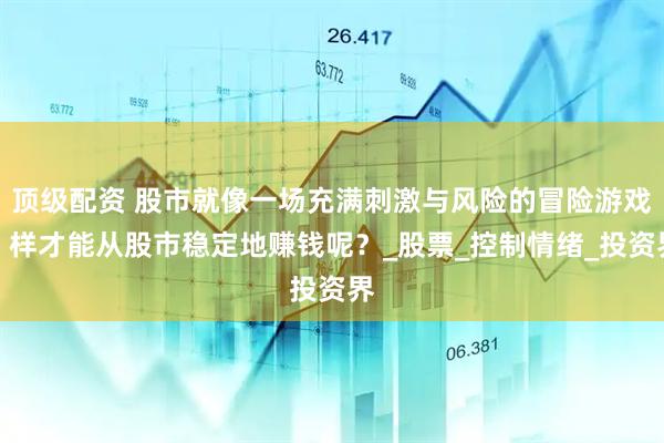 顶级配资 股市就像一场充满刺激与风险的冒险游戏，样才能从股市稳定地赚钱呢？_股票_控制情绪_投资界