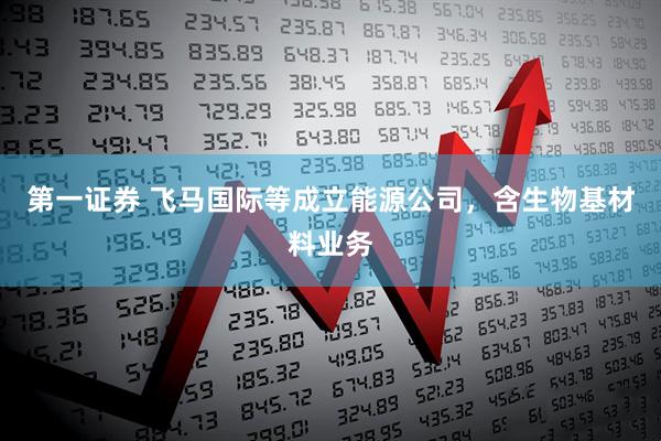 第一证券 飞马国际等成立能源公司，含生物基材料业务