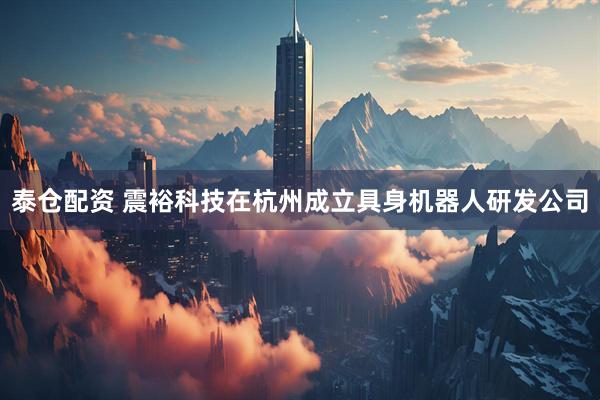 泰仓配资 震裕科技在杭州成立具身机器人研发公司
