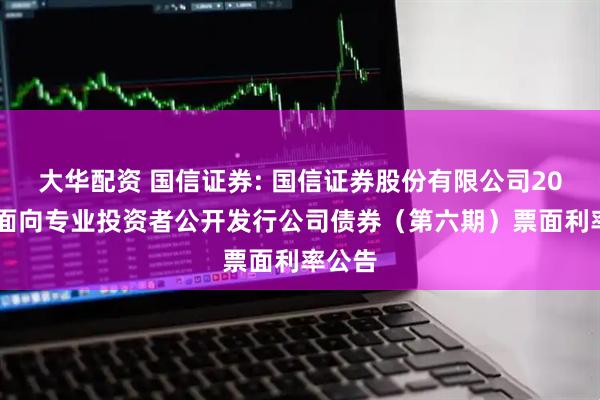 大华配资 国信证券: 国信证券股份有限公司2025年面向专业投资者公开发行公司债券（第六期）票面利率公告