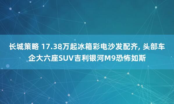 长城策略 17.38万起冰箱彩电沙发配齐, 头部车企大六座SUV吉利银河M9恐怖如斯