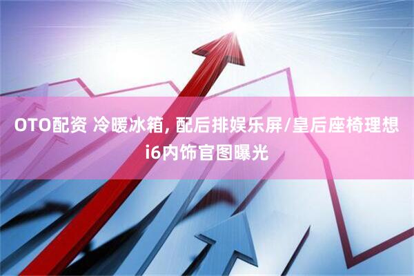 OTO配资 冷暖冰箱, 配后排娱乐屏/皇后座椅理想i6内饰官图曝光