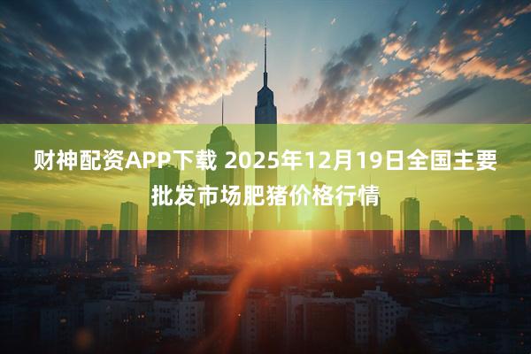 财神配资APP下载 2025年12月19日全国主要批发市场肥猪价格行情