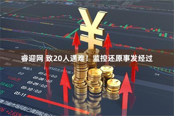 睿迎网 致20人遇难！监控还原事发经过