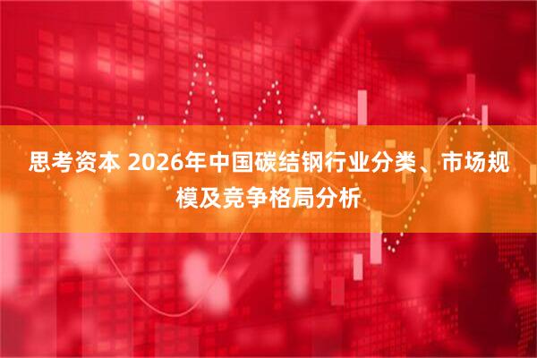 思考资本 2026年中国碳结钢行业分类、市场规模及竞争格局分析
