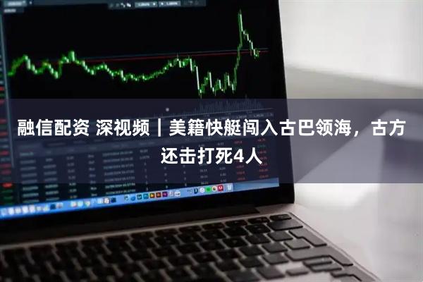 融信配资 深视频｜美籍快艇闯入古巴领海，古方还击打死4人